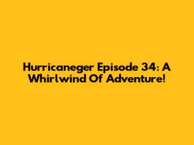 Hurricaneger Episode 34: A Whirlwind Of Adventure!