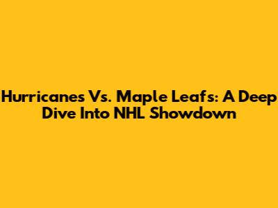 Hurricanes Vs. Maple Leafs: A Deep Dive Into NHL Showdown