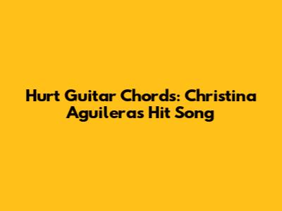 Hurt Guitar Chords: Christina Aguilera's Hit Song