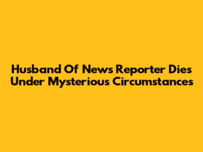 Husband Of News Reporter Dies Under Mysterious Circumstances