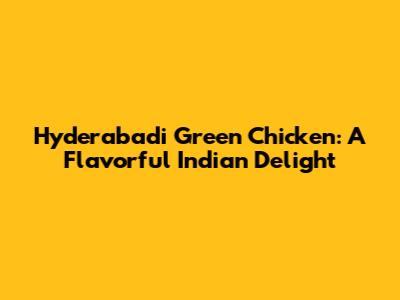 Hyderabadi Green Chicken: A Flavorful Indian Delight