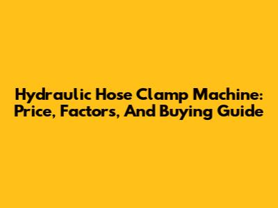 Hydraulic Hose Clamp Machine: Price, Factors, And Buying Guide