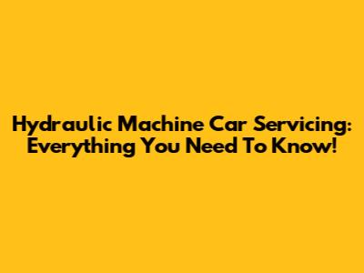 Hydraulic Machine Car Servicing: Everything You Need To Know!