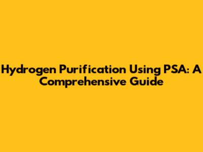 Hydrogen Purification Using PSA: A Comprehensive Guide