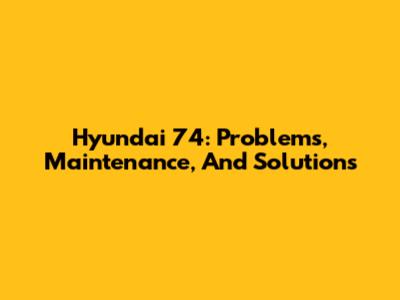 Hyundai 74: Problems, Maintenance, And Solutions