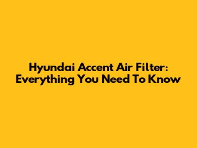 Hyundai Accent Air Filter: Everything You Need To Know