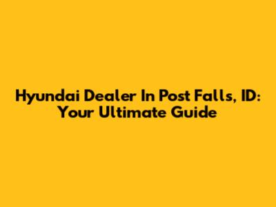 Hyundai Dealer In Post Falls, ID: Your Ultimate Guide