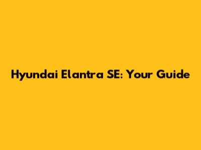 Hyundai Elantra SE: Your Guide