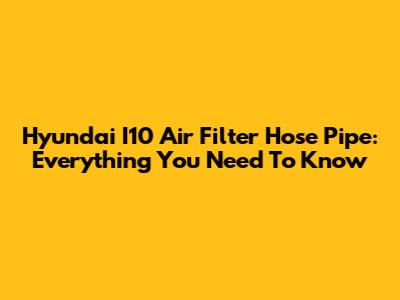 Hyundai I10 Air Filter Hose Pipe: Everything You Need To Know