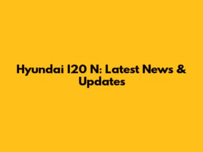 Hyundai I20 N: Latest News & Updates