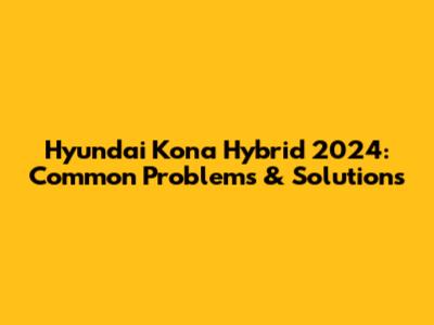 Hyundai Kona Hybrid 2024: Common Problems & Solutions