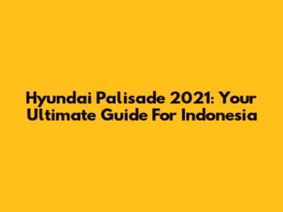 Hyundai Palisade 2021: Your Ultimate Guide For Indonesia