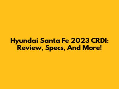 Hyundai Santa Fe 2023 CRDI: Review, Specs, And More!
