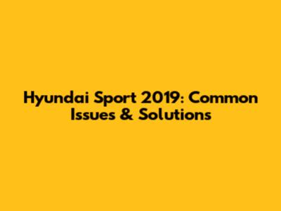 Hyundai Sport 2019: Common Issues & Solutions