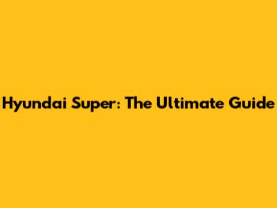 Hyundai Super: The Ultimate Guide