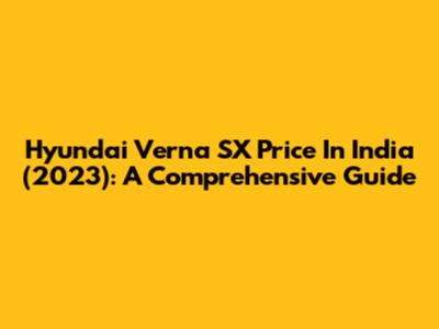 Hyundai Verna SX Price In India (2023): A Comprehensive Guide