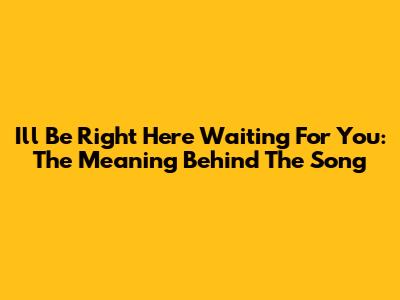 I'll Be Right Here Waiting For You: The Meaning Behind The Song
