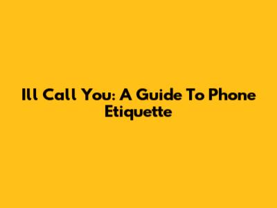 I'll Call You: A Guide To Phone Etiquette