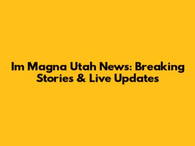 I'm Magna Utah News: Breaking Stories & Live Updates
