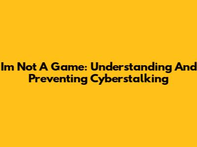 I'm Not A Game: Understanding And Preventing Cyberstalking