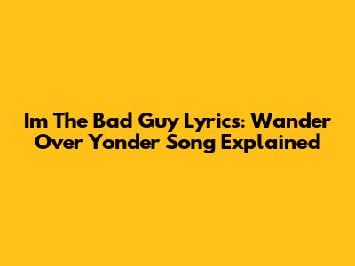 I'm The Bad Guy Lyrics: Wander Over Yonder Song Explained