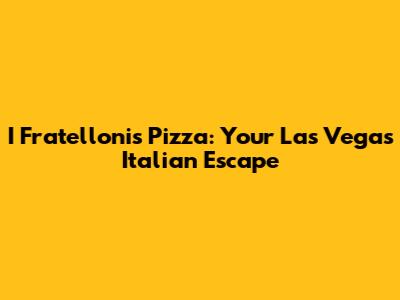 I Fratelloni's Pizza: Your Las Vegas Italian Escape