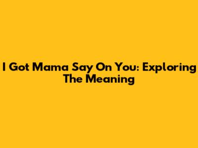 I Got Mama Say On You: Exploring The Meaning