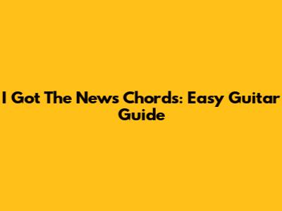 I Got The News Chords: Easy Guitar Guide