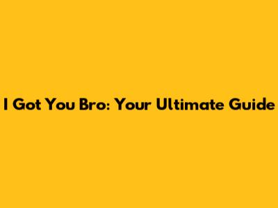 I Got You Bro: Your Ultimate Guide