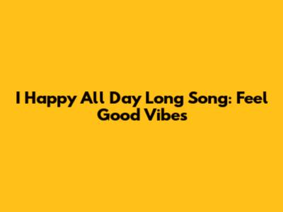 I Happy All Day Long Song: Feel Good Vibes