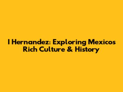 I Hernandez: Exploring Mexico's Rich Culture & History