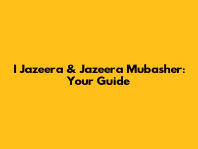I Jazeera & Jazeera Mubasher: Your Guide