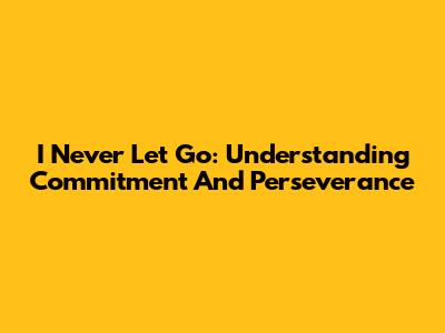 I Never Let Go: Understanding Commitment And Perseverance