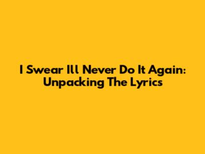 I Swear I'll Never Do It Again: Unpacking The Lyrics