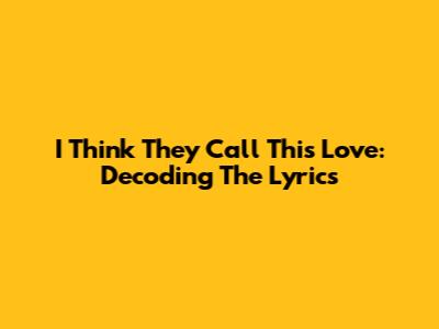 I Think They Call This Love: Decoding The Lyrics