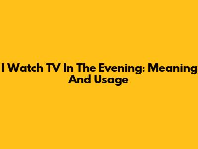 I Watch TV In The Evening: Meaning And Usage
