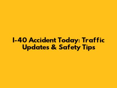 I-40 Accident Today: Traffic Updates & Safety Tips
