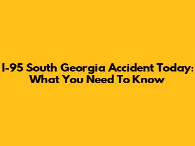 I-95 South Georgia Accident Today: What You Need To Know