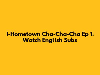 I-Hometown Cha-Cha-Cha Ep 1: Watch English Subs