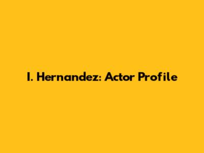 I. Hernandez: Actor Profile