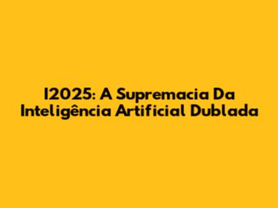 I2025: A Supremacia Da Inteligência Artificial Dublada
