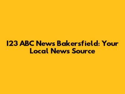 I23 ABC News Bakersfield: Your Local News Source