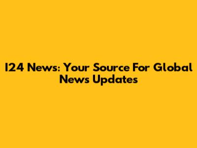 I24 News: Your Source For Global News Updates