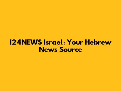 I24NEWS Israel: Your Hebrew News Source