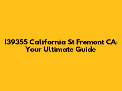 I39355 California St Fremont CA: Your Ultimate Guide
