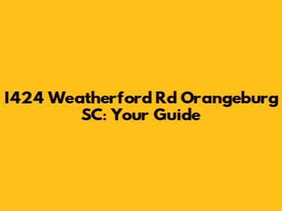 I424 Weatherford Rd Orangeburg SC: Your Guide