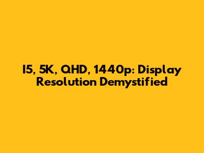 I5, 5K, QHD, 1440p: Display Resolution Demystified