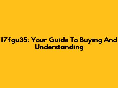 I7fgu35: Your Guide To Buying And Understanding