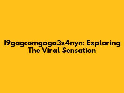 I9gagcomgaga3z4nyn: Exploring The Viral Sensation
