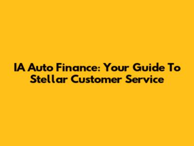 IA Auto Finance: Your Guide To Stellar Customer Service
